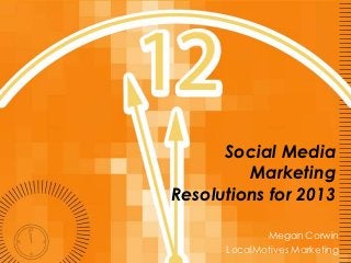 Social Media
         Marketing
Resolutions for 2013

             Megan Corwin
      LocalMotives Marketing
 