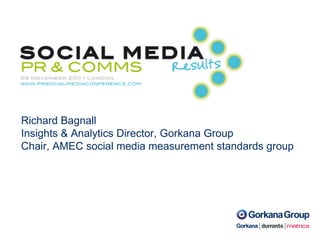 Richard Bagnall Insights & Analytics Director, Gorkana Group Chair, AMEC social media measurement standards group 