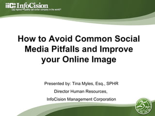 How to Avoid Common Social Media Pitfalls and Improve your Online Image Presented by: Tina Myles, Esq., SPHR  Director Human Resources,  InfoCision Management Corporation 