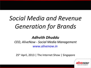 Social Media and Revenue
Generation for Brands
Adhvith Dhuddu
CEO, AliveNow - Social Media Management
www.alivenow.in
25th
April, 2013 | The Internet Show | Singapore
 