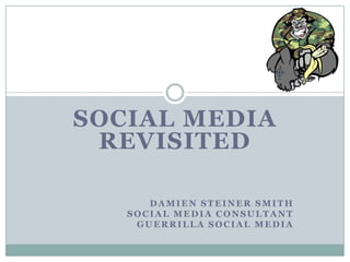 SOCIAL MEDIA Revisited Damien Steiner Smith Social Media Consultant Guerrilla Social Media 