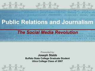 Public Relations and Journalism
     The Social Media Revolution



                     Presented by:
                  Joseph Stabb
        Buffalo State College Graduate Student
              Utica College Class of 2007
 