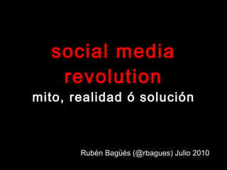 social media revolution mito, realidad ó solución Rubén Bagüés (@rbagues) Julio 2010 