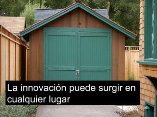 La innovación puede surgir en  cualquier lugar 
