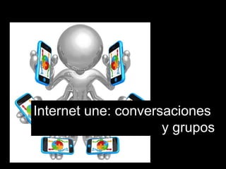 Internet une: conversaciones  y grupos 