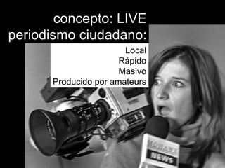 concepto: LIVE periodismo ciudadano: Local Rápido Masivo Producido por amateurs 