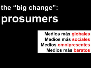 the “big change”:  prosumers Medios más  globales Medios más  sociales Medios  omnipresentes Medios más  baratos 