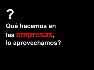 ? Qué hacemos en  las  empresas ,  lo aprovechamos? 