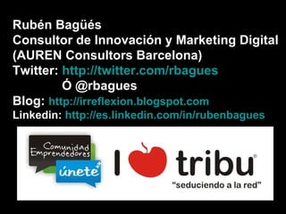 Rubén Bagüés  Consultor de Innovación y Marketing Digital (AUREN Consultors Barcelona)  Twitter:  http://twitter.com/rbagues   Ó @rbagues Blog:  http://irreflexion.blogspot.com   Linkedin:  http://es.linkedin.com/in/rubenbagues 