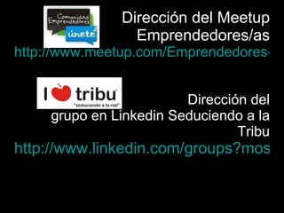 Dirección del Meetup Emprendedores/as http://www.meetup.com/Emprendedores-asdepymes Dirección del  grupo en Linkedin Seduciendo a la Tribu http://www.linkedin.com/groups?mostPopular=&gid=2583995 