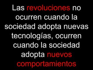Las  revoluciones  no ocurren cuando la sociedad adopta nuevas tecnologías, ocurren cuando la sociedad adopta  nuevos comportamientos 