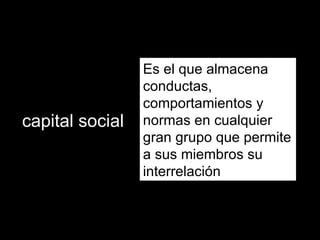 capital social Es el que almacena conductas, comportamientos y normas en cualquier gran grupo que permite a sus miembros su interrelación 
