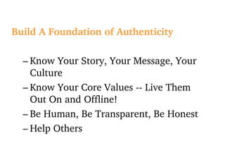 Build A Foundation of Authenticity Know Your Story, Your Message, Your Culture Know Your Core Values -- Live Them Out On and Offline! Be Human, Be Transparent, Be Honest Help Others 