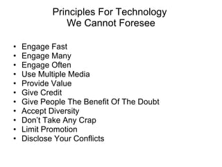Principles For Technology  We Cannot Foresee Engage Fast Engage Many Engage Often Use Multiple Media Provide Value Give Credit Give People The Benefit Of The Doubt Accept Diversity Don’t Take Any Crap Limit Promotion Disclose Your Conflicts 