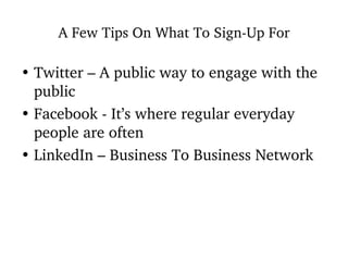 A Few Tips On What To Sign-Up For Twitter – A public way to engage with the public Facebook - It’s where regular everyday people are often LinkedIn – Business To Business Network 