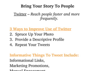 Bring Your Story To People Twitter  –  Reach people faster and more frequently.  3 Ways to Improve Use of Twitter Spruce Up Your Photo Provide a Descriptive Profile Repeat Your Tweets Informative Things To Tweet Include: Informational Links,  Marketing Promotions, Manual Engagement 