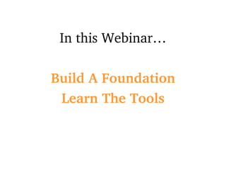 In this Webinar… Build A Foundation Learn The Tools 
