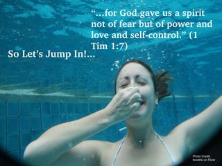 So Let’s Jump In!... Photo Credit: tboothk on Flickr “… for God gave us a spirit not of fear but of power and love and self-control.” (1 Tim 1:7) 