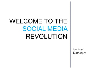 WELCOME TO THESOCIAL MEDIA REVOLUTION Toni Eftink Element74 