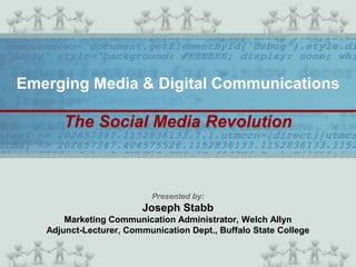Emerging Media & Digital Communications

       The Social Media Revolution



                           Presented by:
                        Joseph Stabb
       Marketing Communication Administrator, Welch Allyn
   Adjunct-Lecturer, Communication Dept., Buffalo State College
 