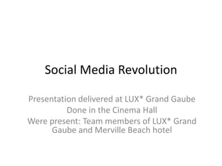Social Media Revolution

Presentation delivered at LUX* Grand Gaube
          Done in the Cinema Hall
Were present: Team members of LUX* Grand
      Gaube and Merville Beach hotel
 