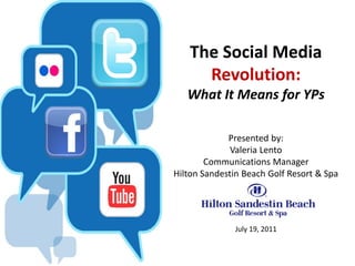 The Social Media
     Revolution:
   What It Means for YPs

             Presented by:
              Valeria Lento
        Communications Manager
Hilton Sandestin Beach Golf Resort & Spa




              July 19, 2011
 