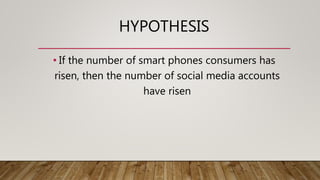 HYPOTHESIS
• If the number of smart phones consumers has
risen, then the number of social media accounts
have risen
 
