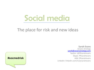 Social media The place for risk and new ideas Sarah EvansSevans Strategysarah@sevansstrategy.com Twitter: @PRsarahevans Skype: PRsarahevans AIM: PRsarahevans Linkedin: linkedin.com/in/prsarahevans #socmedrisk 