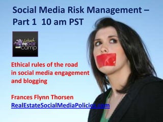 Social Media Risk Management – Part 1  10 am PST Ethical rules of the road  in social media engagement  and blogging Frances Flynn Thorsen RealEstateSocialMediaPolicies.com 