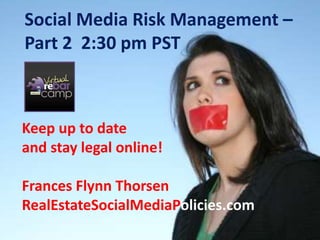 Social Media Risk Management – Part 2  2:30 pm PST Keep up to date  and stay legal online! Frances Flynn Thorsen RealEstateSocialMediaPolicies.com 