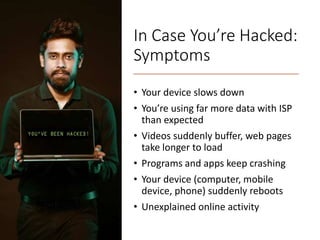 In Case You’re Hacked:
Symptoms
• Your device slows down
• You’re using far more data with ISP
than expected
• Videos suddenly buffer, web pages
take longer to load
• Programs and apps keep crashing
• Your device (computer, mobile
device, phone) suddenly reboots
• Unexplained online activity
 