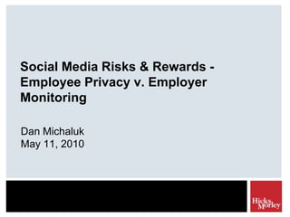 Social Media Risks & Rewards - Employee Privacy v. Employer Monitoring Dan Michaluk May 11, 2010 