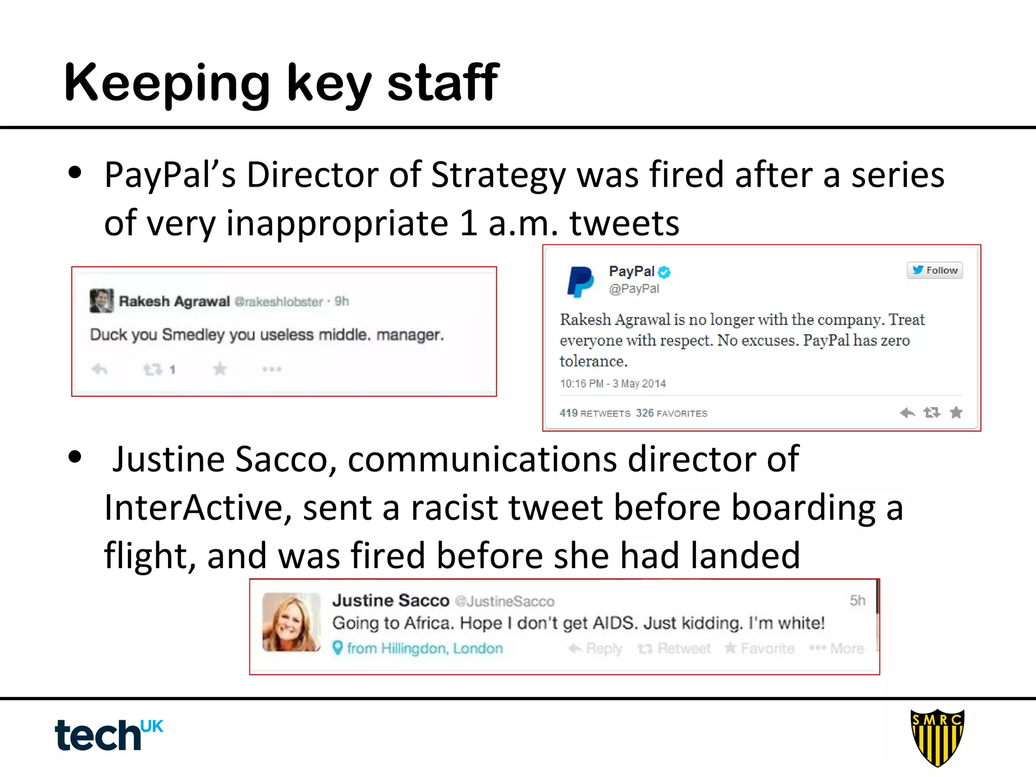 Keeping key staff 
• PayPal’s Director of Strategy was fired after a series 
of very inappropriate 1 a.m. tweets 
• Justine Sacco, communications director of 
InterActive, sent a racist tweet before boarding a 
flight, and was fired before she had landed 
 