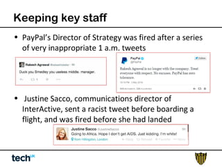 Keeping key staff 
• PayPal’s Director of Strategy was fired after a series 
of very inappropriate 1 a.m. tweets 
• Justine Sacco, communications director of 
InterActive, sent a racist tweet before boarding a 
flight, and was fired before she had landed 
 
