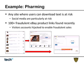 Example: Pharming 
• Any site where users can download text is at risk 
– Social media are particularly at risk 
• 100+ fraudulent eBay product links found recently 
– Visitors accounts hijacked to enable fraudulent sales 
 
