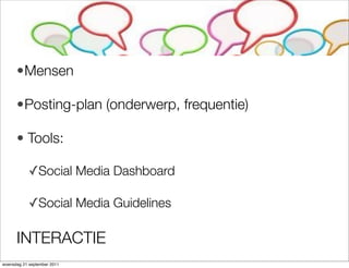 ?Mensen

      ?Posting-plan (onderwerp, frequentie)

      ? Tools:

            ?Social Media Dashboard

            ?Social Media Guidelines

      INTERACTIE
woensdag 21 september 2011
 