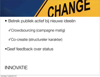 ? Betrek publiek actief bij nieuwe idee?n

            ?Crowdsourcing (campagne matig)

            ?Co-creatie (structureler karakter)

      ?Geef feedback over status



      INNOVATIE
woensdag 21 september 2011
 