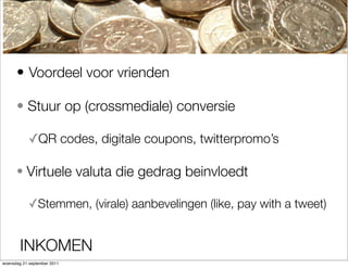? Voordeel voor vrienden

      ? Stuur op (crossmediale) conversie

            ?QR codes, digitale coupons, twitterpromos

      ? Virtuele valuta die gedrag beinvloedt

            ?Stemmen, (virale) aanbevelingen (like, pay with a tweet)


        INKOMEN
woensdag 21 september 2011
 