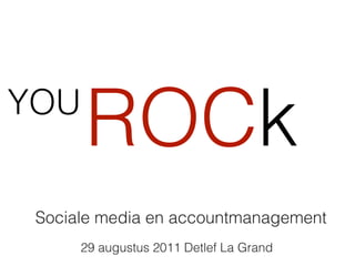 YOU
      ROCk
 Sociale media en accountmanagement
      29 augustus 2011 Detlef La Grand
 