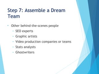 Step 7: Assemble a Dream
Team
• Other behind-the-scenes people
– SEO experts
– Graphic artists
– Video production companies or teams
– Stats analysts
– Ghostwriters
 