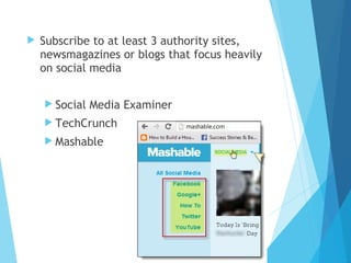  Subscribe to at least 3 authority sites,
newsmagazines or blogs that focus heavily
on social media
 Social Media Examiner
 TechCrunch
 Mashable
 