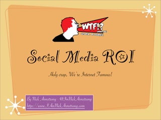 Social Media ROI
            Holy crap, We’re Internet Famous!


By Nick Armstrong - @ImNickArmstrong
http://www.IAmNickArmstrong.com
 