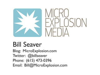 Bill Seaver
Blog: MicroExplosion.com
Twitter: @billseaver
Phone: (615) 473-0396
Email: Bill@MicroExplosion.com
 