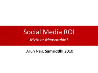 Social Media ROI Myth or Measurable? Arun Nair, Samriddhi 2010 