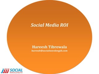 Social Media ROI HareeshTibrewala hareesh@socialwavelength.com 