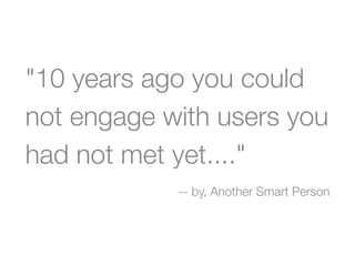 "10 years ago you could
not engage with users you
had not met yet...."
            -- by, Another Smart Person
 