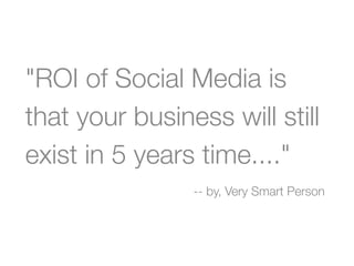 "ROI of Social Media is
that your business will still
exist in 5 years time...."
                -- by, Very Smart Person
 