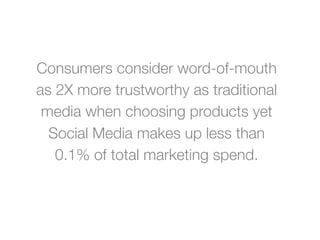 Consumers consider word-of-mouth
as 2X more trustworthy as traditional
 media when choosing products yet
  Social Media makes up less than
   0.1% of total marketing spend.
 