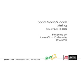 Social Media Success
                                                        Metrics
                                                 December 10, 2009

                                                      Presented by:
                                            James Clark, Co-Founder
                                                          Room 214




room214.com } info@room214.com } 303.444.9214
 