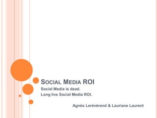 Social Media ROI Social Media isdead. Long live Social Media ROI. Agnès Lerévérend & Lauriane Laurent 